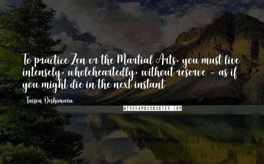 Taisen Deshimaru Quotes: To practice Zen or the Martial Arts, you must live intensely, wholeheartedly, without reserve - as if you might die in the next instant