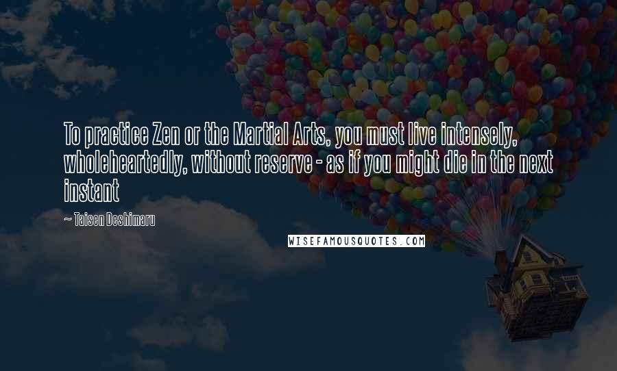 Taisen Deshimaru Quotes: To practice Zen or the Martial Arts, you must live intensely, wholeheartedly, without reserve - as if you might die in the next instant