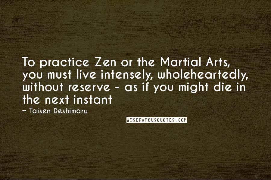 Taisen Deshimaru Quotes: To practice Zen or the Martial Arts, you must live intensely, wholeheartedly, without reserve - as if you might die in the next instant