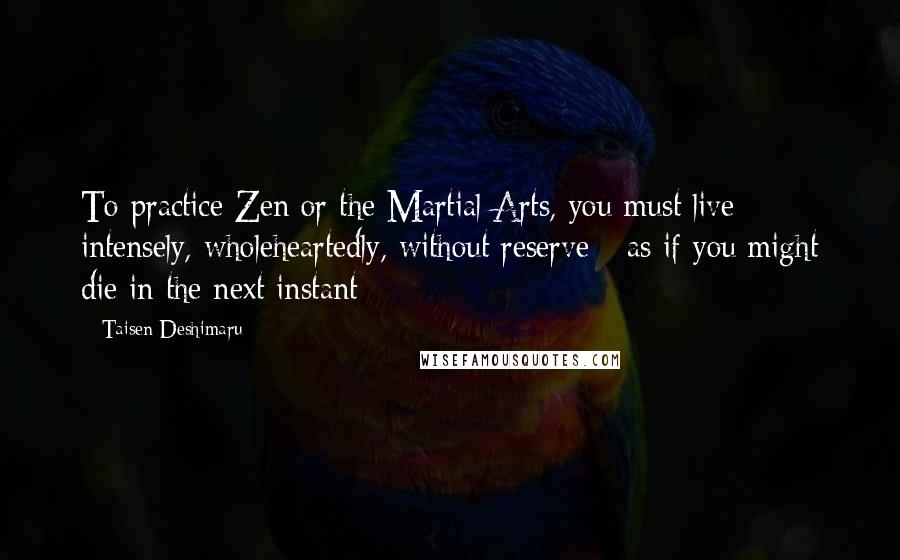 Taisen Deshimaru Quotes: To practice Zen or the Martial Arts, you must live intensely, wholeheartedly, without reserve - as if you might die in the next instant