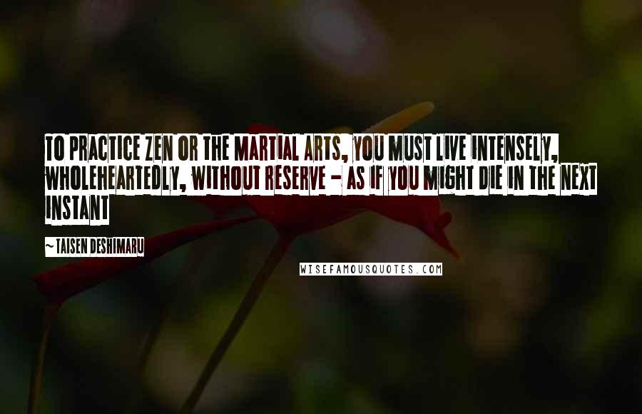 Taisen Deshimaru Quotes: To practice Zen or the Martial Arts, you must live intensely, wholeheartedly, without reserve - as if you might die in the next instant