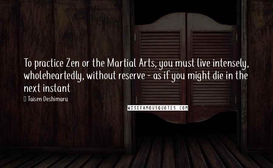 Taisen Deshimaru Quotes: To practice Zen or the Martial Arts, you must live intensely, wholeheartedly, without reserve - as if you might die in the next instant