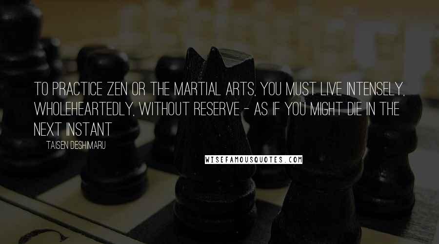 Taisen Deshimaru Quotes: To practice Zen or the Martial Arts, you must live intensely, wholeheartedly, without reserve - as if you might die in the next instant