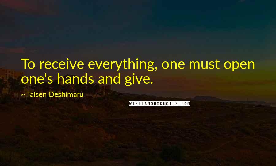 Taisen Deshimaru Quotes: To receive everything, one must open one's hands and give.