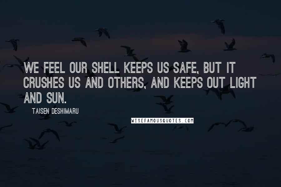 Taisen Deshimaru Quotes: We feel our shell keeps us safe, but it crushes us and others, and keeps out light and sun.