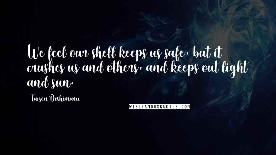 Taisen Deshimaru Quotes: We feel our shell keeps us safe, but it crushes us and others, and keeps out light and sun.