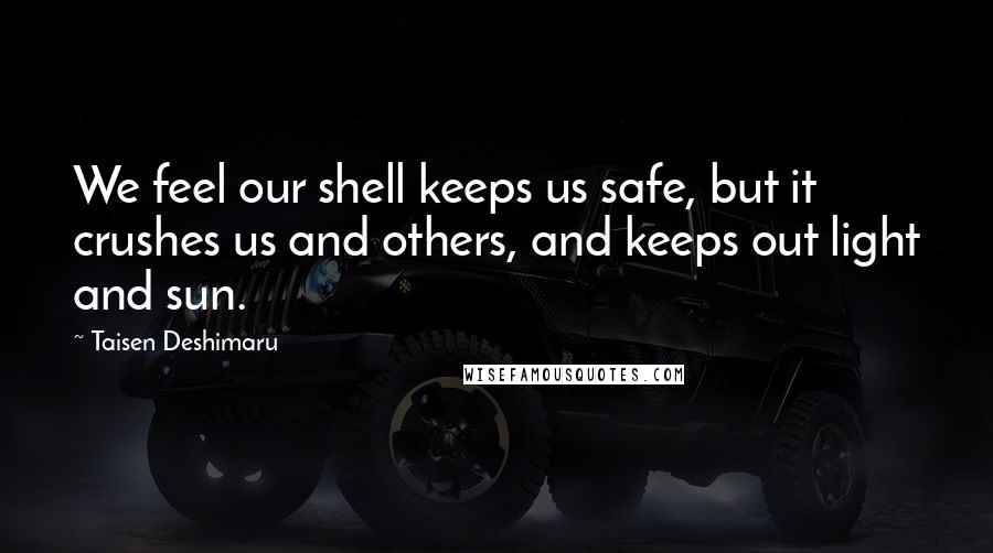 Taisen Deshimaru Quotes: We feel our shell keeps us safe, but it crushes us and others, and keeps out light and sun.