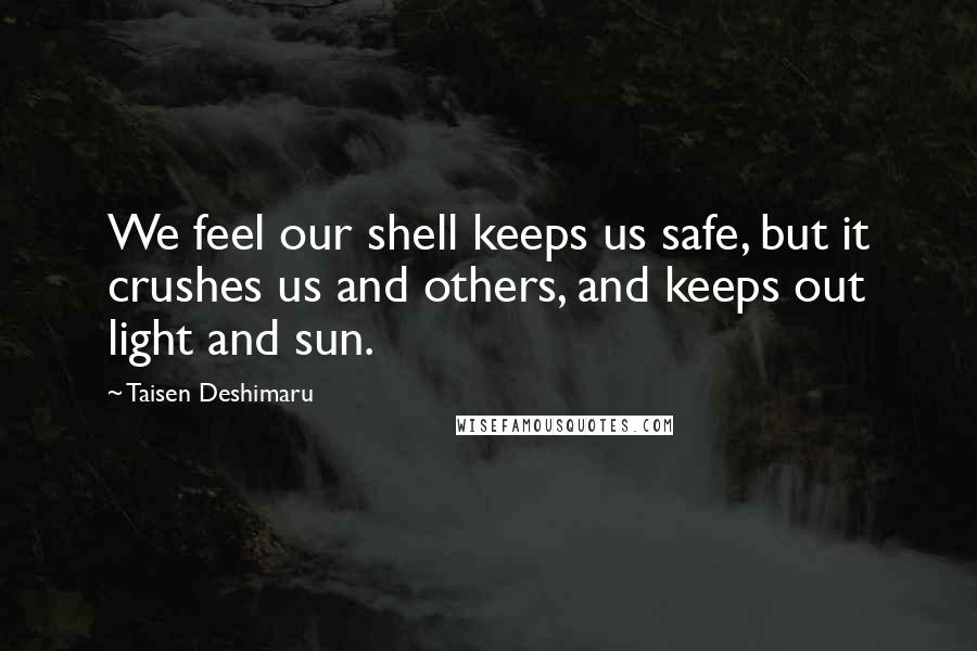 Taisen Deshimaru Quotes: We feel our shell keeps us safe, but it crushes us and others, and keeps out light and sun.