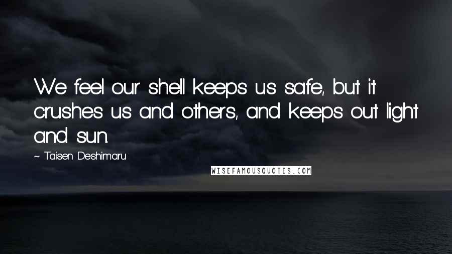 Taisen Deshimaru Quotes: We feel our shell keeps us safe, but it crushes us and others, and keeps out light and sun.