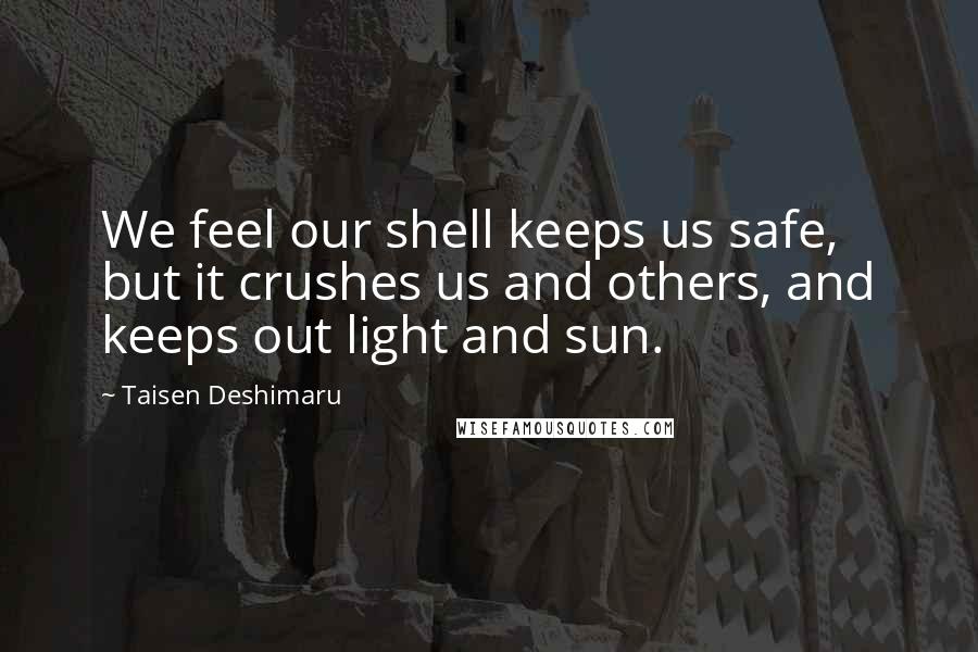 Taisen Deshimaru Quotes: We feel our shell keeps us safe, but it crushes us and others, and keeps out light and sun.