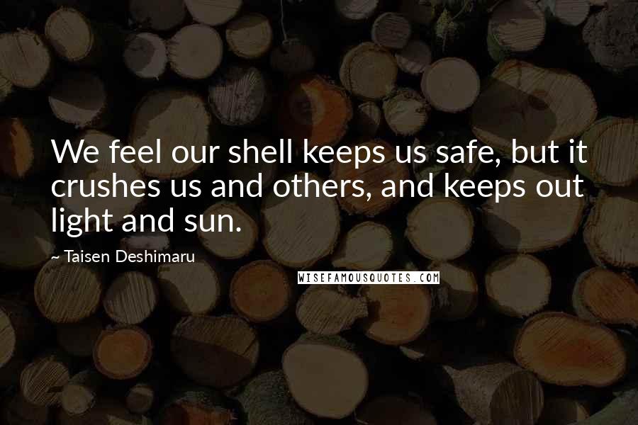 Taisen Deshimaru Quotes: We feel our shell keeps us safe, but it crushes us and others, and keeps out light and sun.