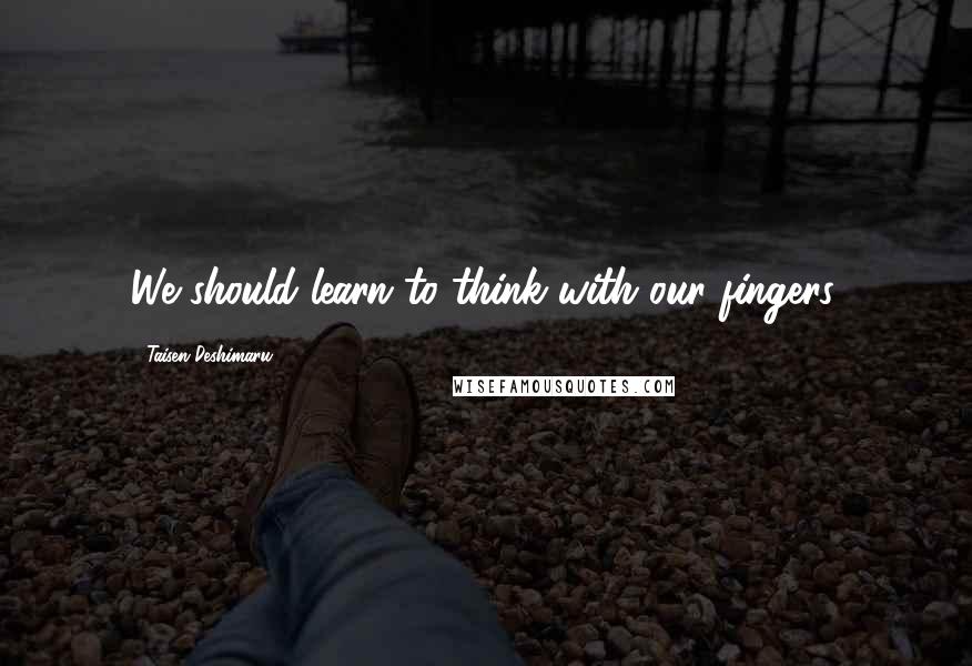 Taisen Deshimaru Quotes: We should learn to think with our fingers.