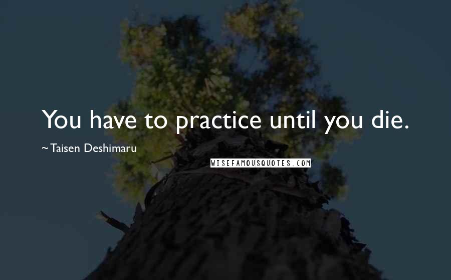 Taisen Deshimaru Quotes: You have to practice until you die.