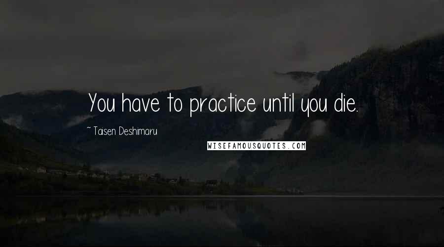 Taisen Deshimaru Quotes: You have to practice until you die.