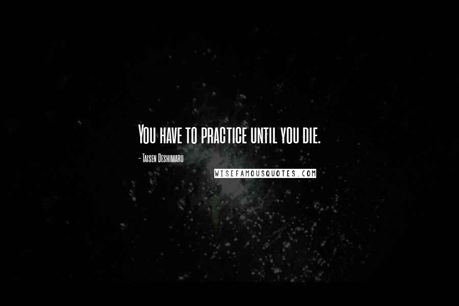 Taisen Deshimaru Quotes: You have to practice until you die.