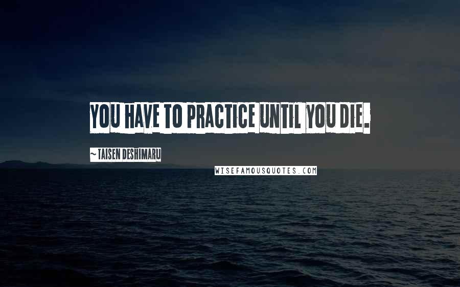 Taisen Deshimaru Quotes: You have to practice until you die.