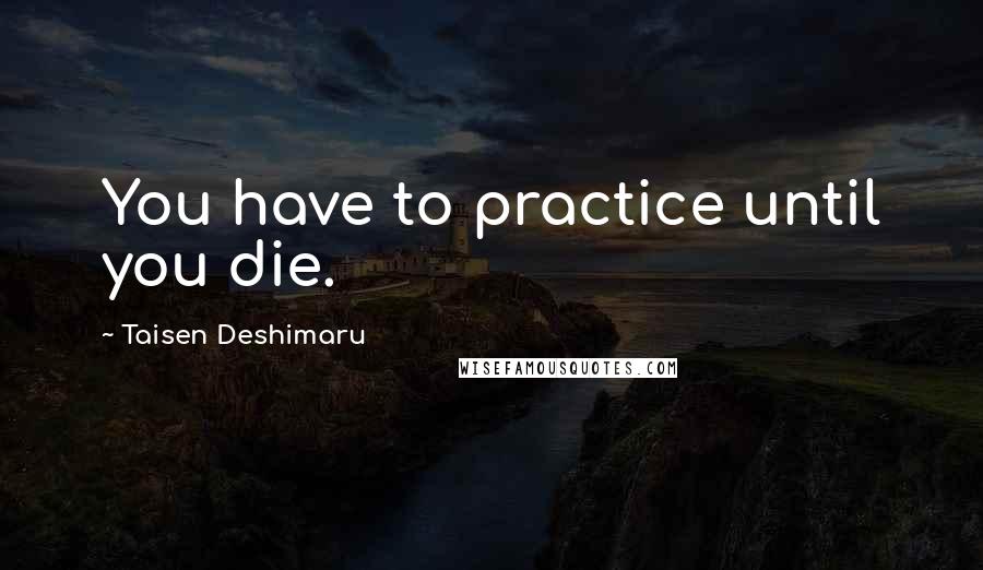 Taisen Deshimaru Quotes: You have to practice until you die.