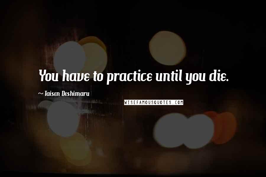 Taisen Deshimaru Quotes: You have to practice until you die.