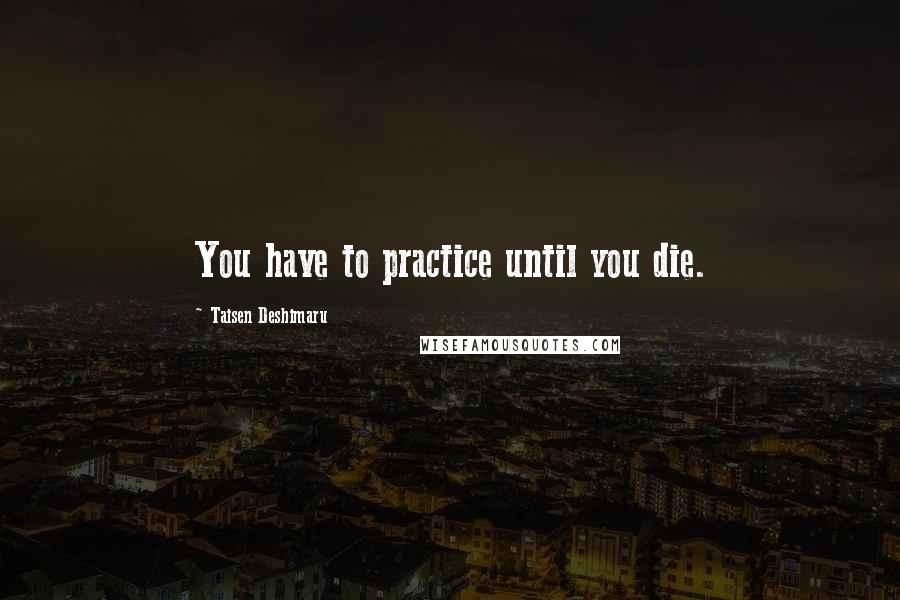 Taisen Deshimaru Quotes: You have to practice until you die.