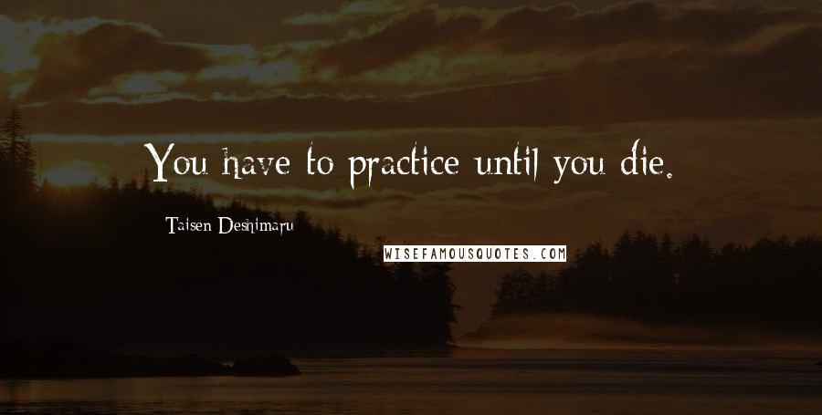 Taisen Deshimaru Quotes: You have to practice until you die.