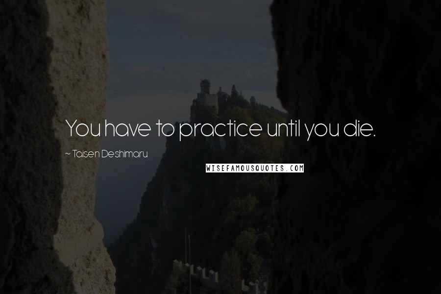 Taisen Deshimaru Quotes: You have to practice until you die.