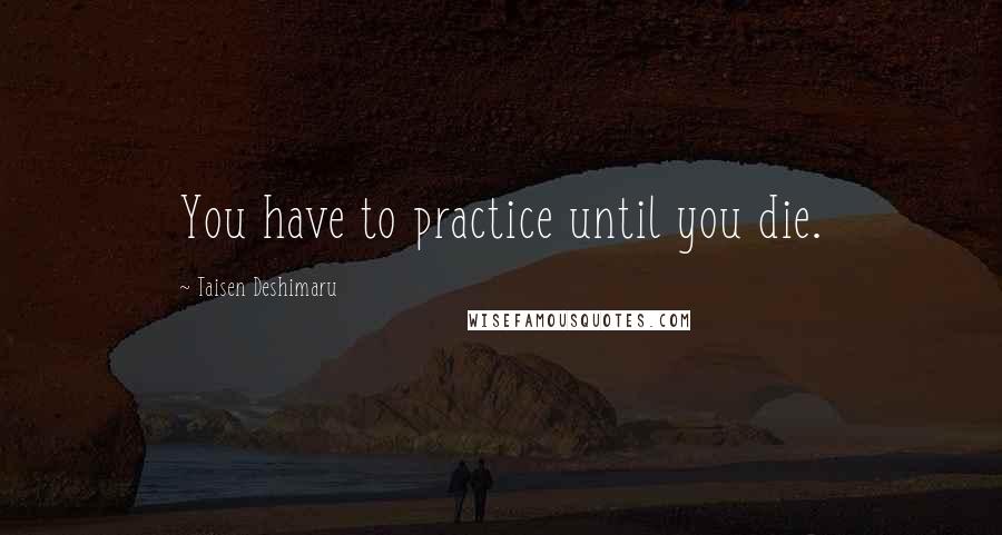 Taisen Deshimaru Quotes: You have to practice until you die.