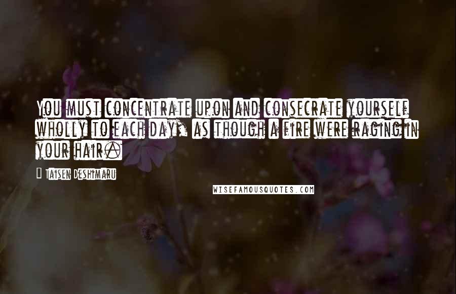 Taisen Deshimaru Quotes: You must concentrate upon and consecrate yourself wholly to each day, as though a fire were raging in your hair.