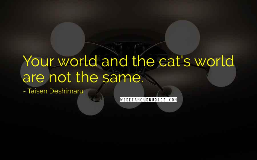 Taisen Deshimaru Quotes: Your world and the cat's world are not the same.