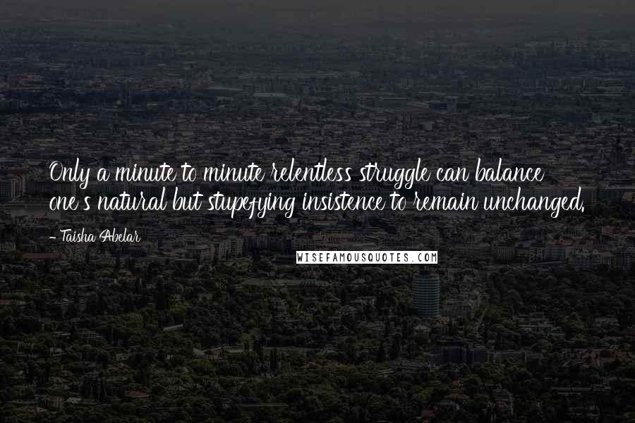 Taisha Abelar Quotes: Only a minute to minute relentless struggle can balance one's natural but stupefying insistence to remain unchanged.