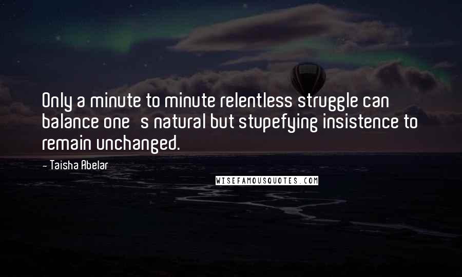 Taisha Abelar Quotes: Only a minute to minute relentless struggle can balance one's natural but stupefying insistence to remain unchanged.