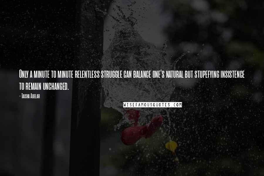 Taisha Abelar Quotes: Only a minute to minute relentless struggle can balance one's natural but stupefying insistence to remain unchanged.