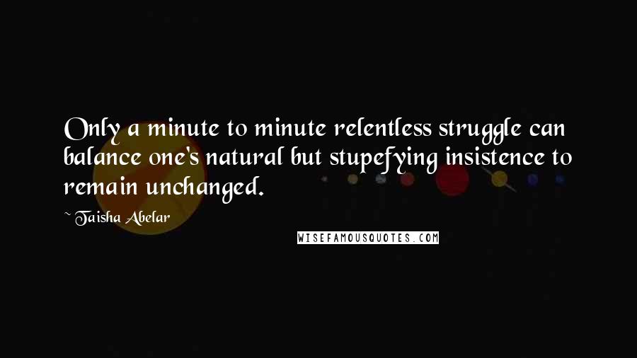 Taisha Abelar Quotes: Only a minute to minute relentless struggle can balance one's natural but stupefying insistence to remain unchanged.