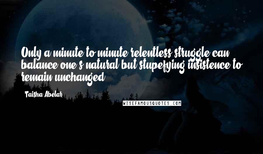 Taisha Abelar Quotes: Only a minute to minute relentless struggle can balance one's natural but stupefying insistence to remain unchanged.