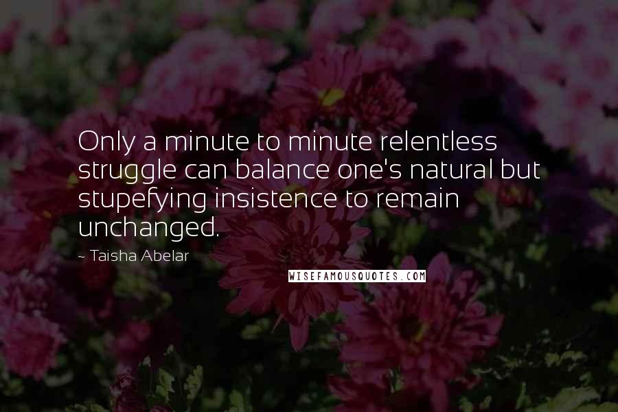 Taisha Abelar Quotes: Only a minute to minute relentless struggle can balance one's natural but stupefying insistence to remain unchanged.