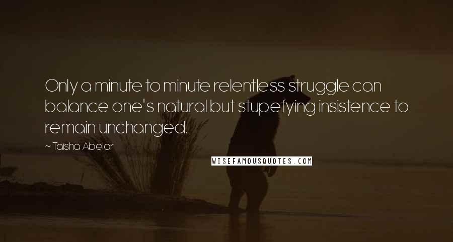 Taisha Abelar Quotes: Only a minute to minute relentless struggle can balance one's natural but stupefying insistence to remain unchanged.