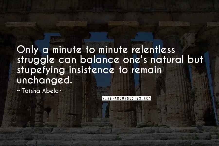 Taisha Abelar Quotes: Only a minute to minute relentless struggle can balance one's natural but stupefying insistence to remain unchanged.