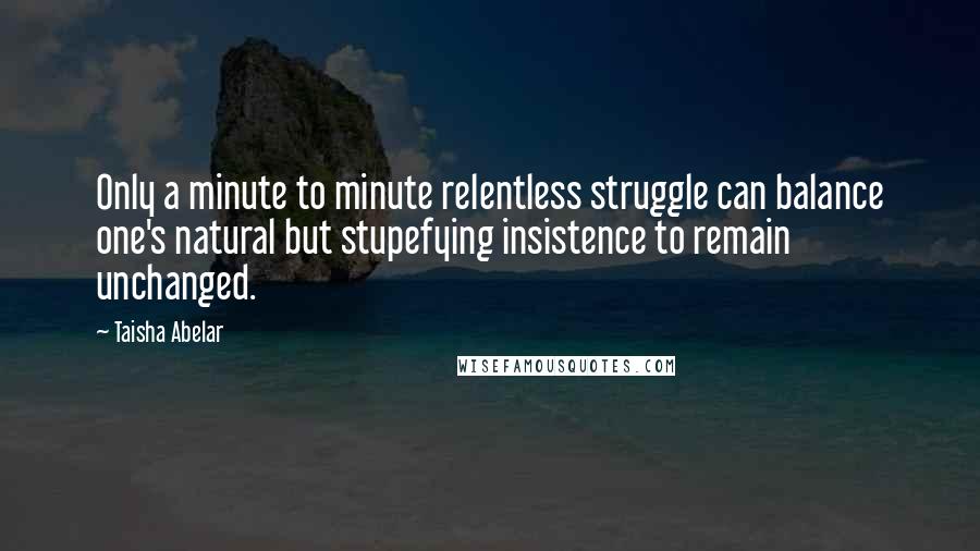 Taisha Abelar Quotes: Only a minute to minute relentless struggle can balance one's natural but stupefying insistence to remain unchanged.