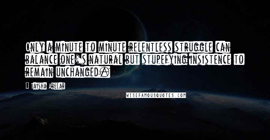 Taisha Abelar Quotes: Only a minute to minute relentless struggle can balance one's natural but stupefying insistence to remain unchanged.