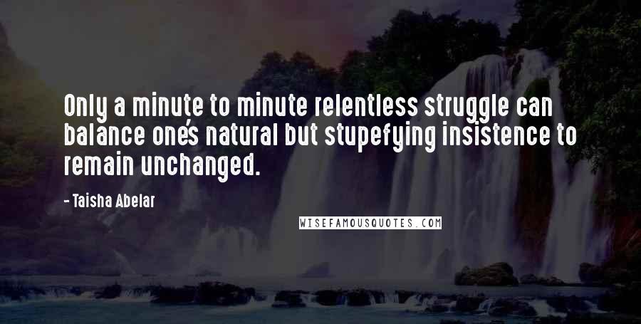 Taisha Abelar Quotes: Only a minute to minute relentless struggle can balance one's natural but stupefying insistence to remain unchanged.