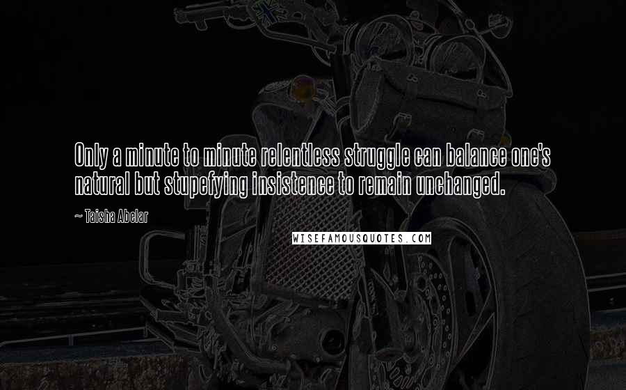 Taisha Abelar Quotes: Only a minute to minute relentless struggle can balance one's natural but stupefying insistence to remain unchanged.