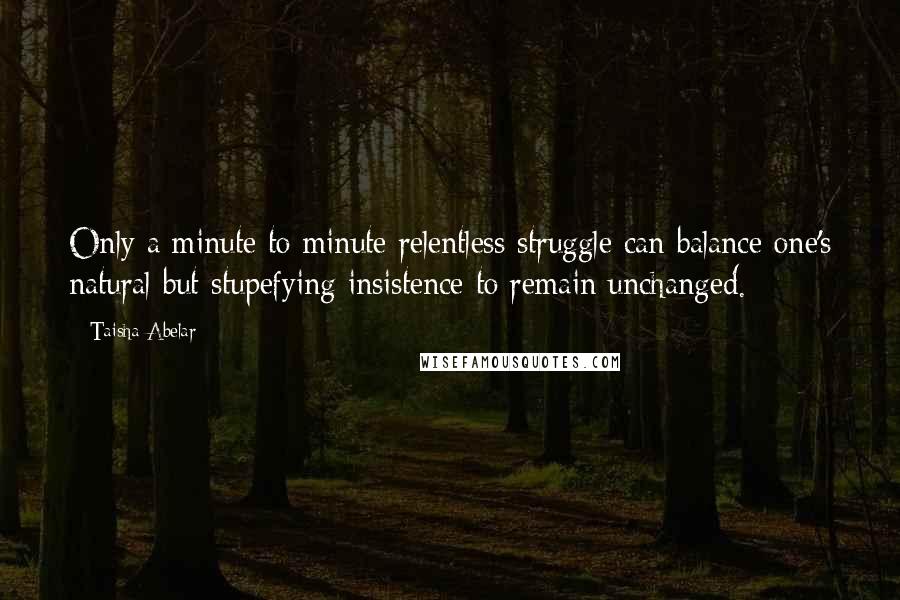 Taisha Abelar Quotes: Only a minute to minute relentless struggle can balance one's natural but stupefying insistence to remain unchanged.