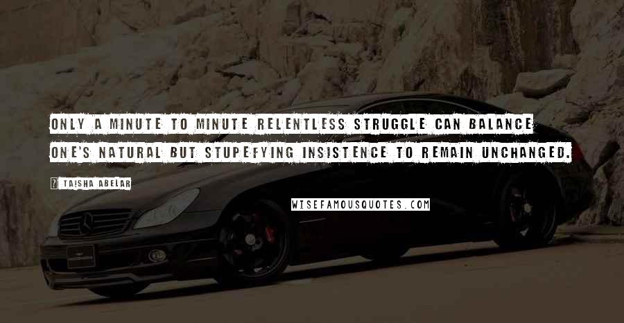Taisha Abelar Quotes: Only a minute to minute relentless struggle can balance one's natural but stupefying insistence to remain unchanged.