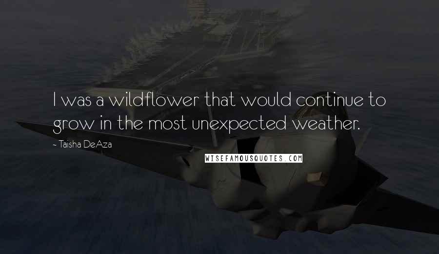 Taisha DeAza Quotes: I was a wildflower that would continue to grow in the most unexpected weather.