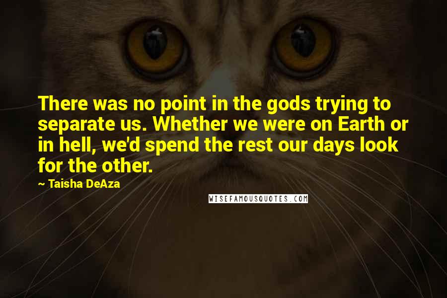 Taisha DeAza Quotes: There was no point in the gods trying to separate us. Whether we were on Earth or in hell, we'd spend the rest our days look for the other.