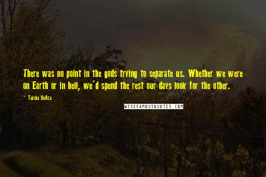 Taisha DeAza Quotes: There was no point in the gods trying to separate us. Whether we were on Earth or in hell, we'd spend the rest our days look for the other.