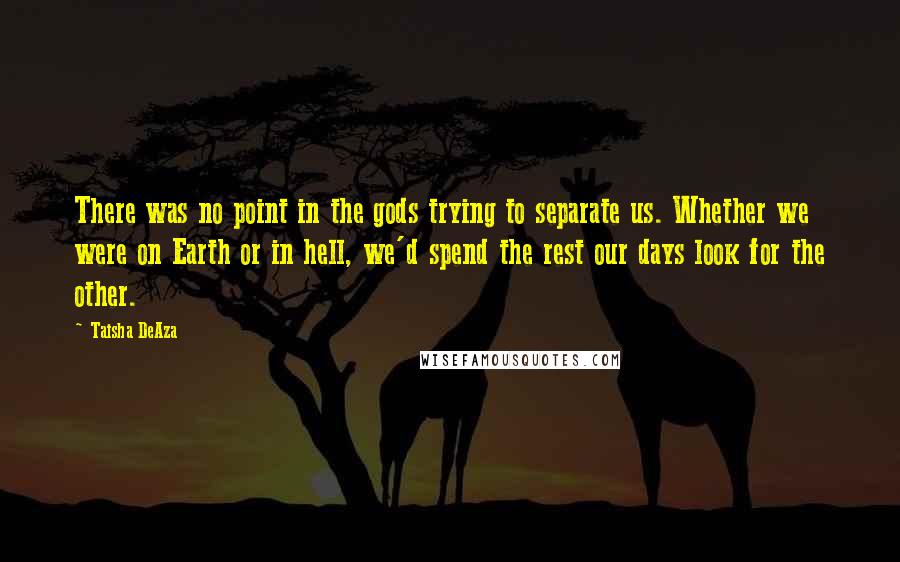 Taisha DeAza Quotes: There was no point in the gods trying to separate us. Whether we were on Earth or in hell, we'd spend the rest our days look for the other.