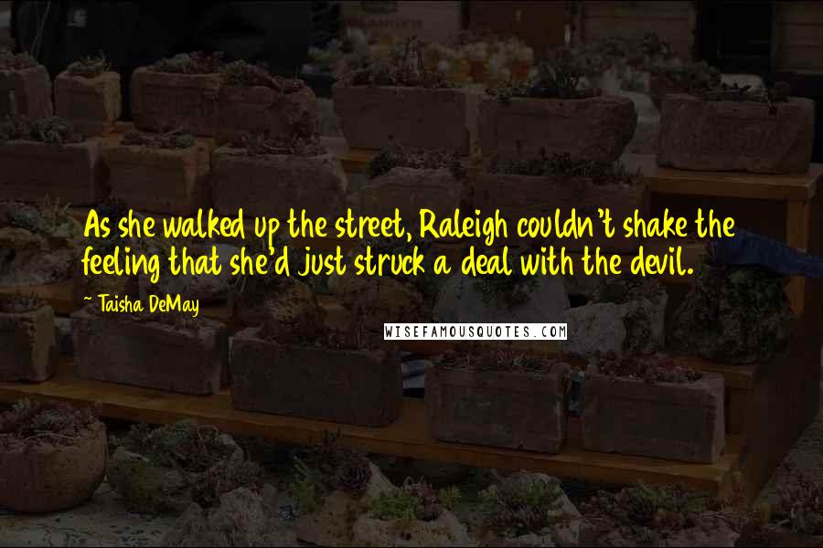 Taisha DeMay Quotes: As she walked up the street, Raleigh couldn't shake the feeling that she'd just struck a deal with the devil.