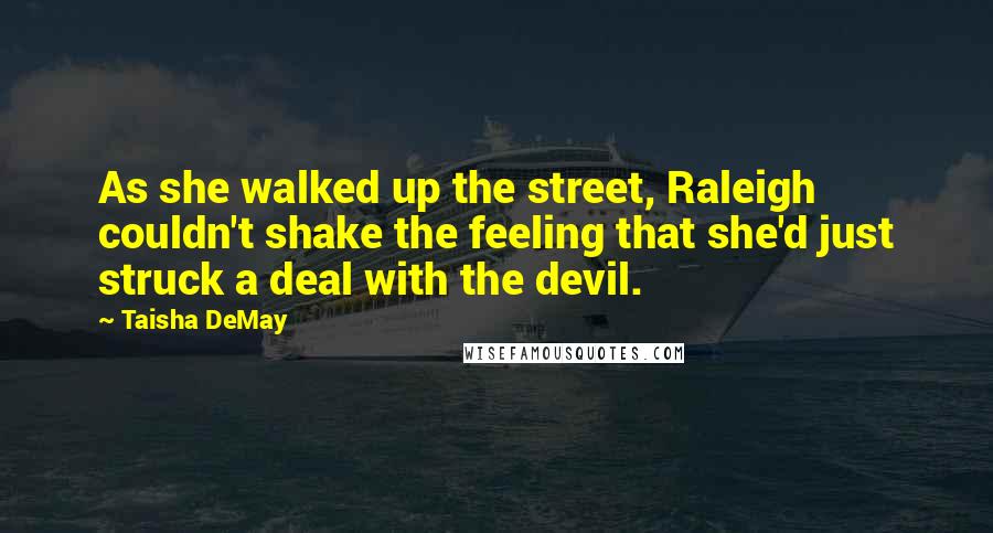 Taisha DeMay Quotes: As she walked up the street, Raleigh couldn't shake the feeling that she'd just struck a deal with the devil.