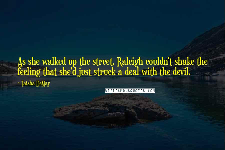 Taisha DeMay Quotes: As she walked up the street, Raleigh couldn't shake the feeling that she'd just struck a deal with the devil.