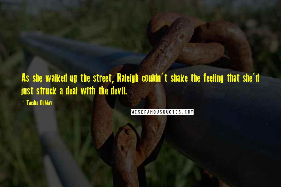 Taisha DeMay Quotes: As she walked up the street, Raleigh couldn't shake the feeling that she'd just struck a deal with the devil.